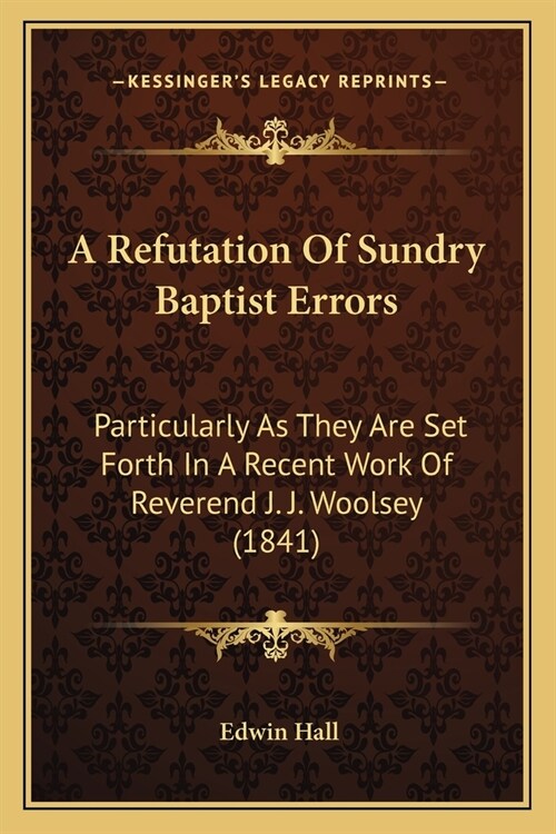 A Refutation Of Sundry Baptist Errors: Particularly As They Are Set Forth In A Recent Work Of Reverend J. J. Woolsey (1841) (Paperback)