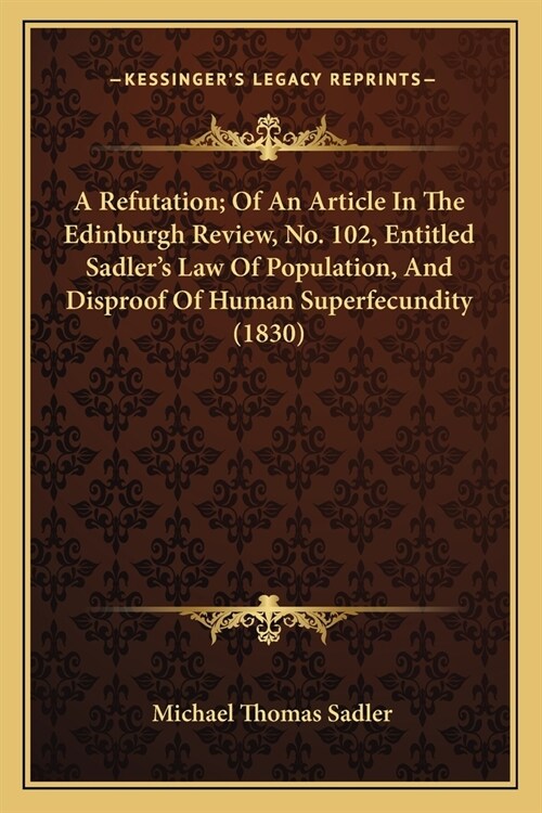 A Refutation; Of An Article In The Edinburgh Review, No. 102, Entitled Sadlers Law Of Population, And Disproof Of Human Superfecundity (1830) (Paperback)