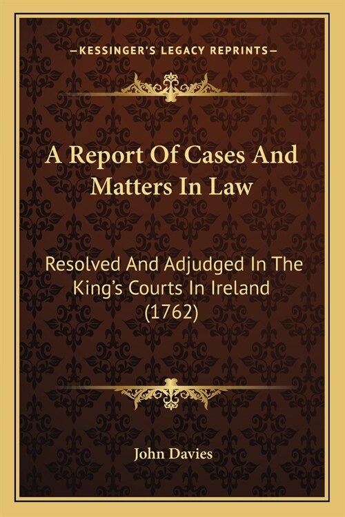 A Report Of Cases And Matters In Law: Resolved And Adjudged In The Kings Courts In Ireland (1762) (Paperback)