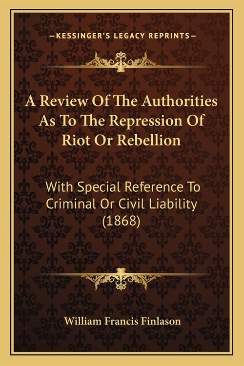 A Review Of The Authorities As To The Repression Of Riot Or Rebellion: With Special Reference To Criminal Or Civil Liability (1868) (Paperback)