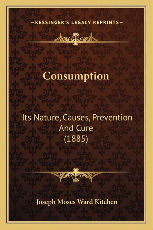 Consumption: Its Nature, Causes, Prevention And Cure (1885) (Paperback)