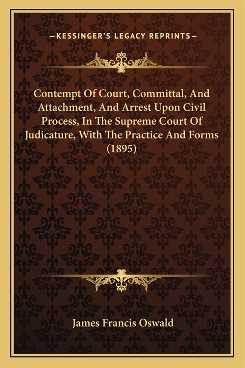 Contempt Of Court, Committal, And Attachment, And Arrest Upon Civil Process, In The Supreme Court Of Judicature, With The Practice And Forms (1895) (Paperback)