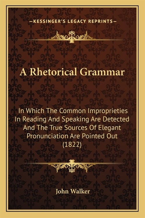A Rhetorical Grammar: In Which The Common Improprieties In Reading And Speaking Are Detected And The True Sources Of Elegant Pronunciation A (Paperback)