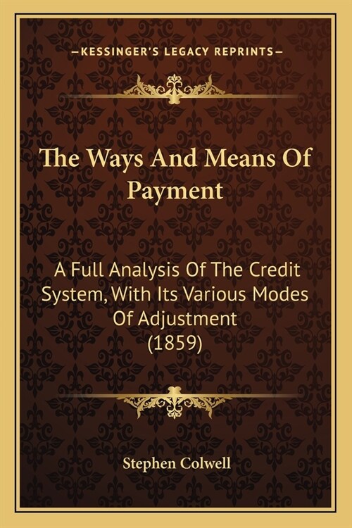 The Ways And Means Of Payment: A Full Analysis Of The Credit System, With Its Various Modes Of Adjustment (1859) (Paperback)