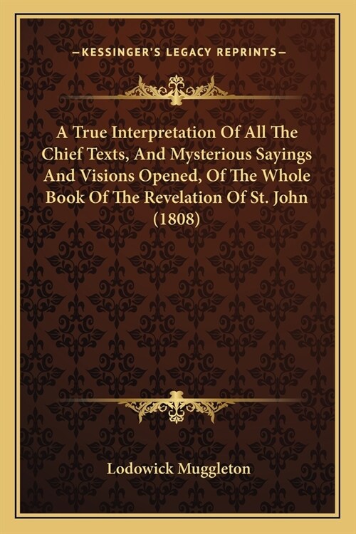 A True Interpretation Of All The Chief Texts, And Mysterious Sayings And Visions Opened, Of The Whole Book Of The Revelation Of St. John (1808) (Paperback)