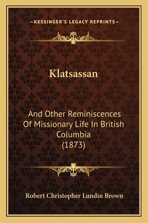 Klatsassan: And Other Reminiscences Of Missionary Life In British Columbia (1873) (Paperback)