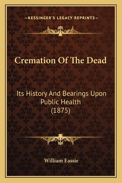 Cremation Of The Dead: Its History And Bearings Upon Public Health (1875) (Paperback)