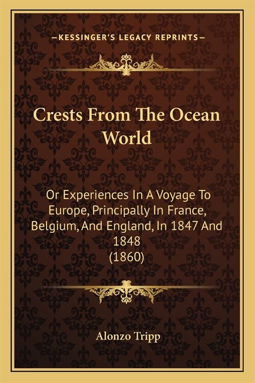 Crests From The Ocean World: Or Experiences In A Voyage To Europe, Principally In France, Belgium, And England, In 1847 And 1848 (1860) (Paperback)