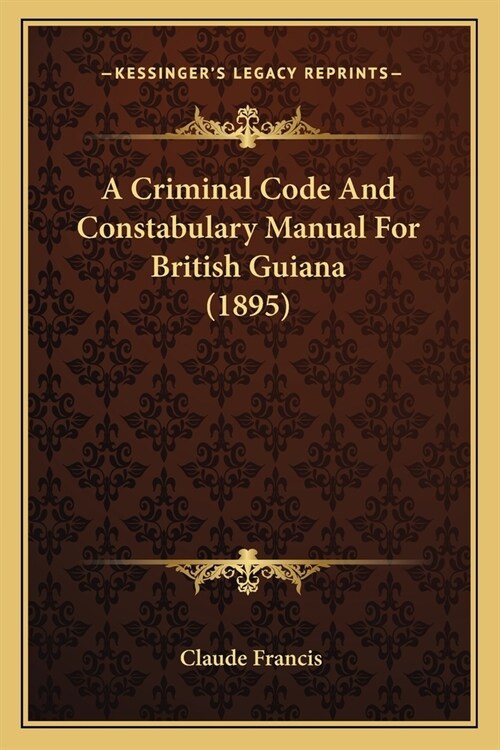 A Criminal Code And Constabulary Manual For British Guiana (1895) (Paperback)