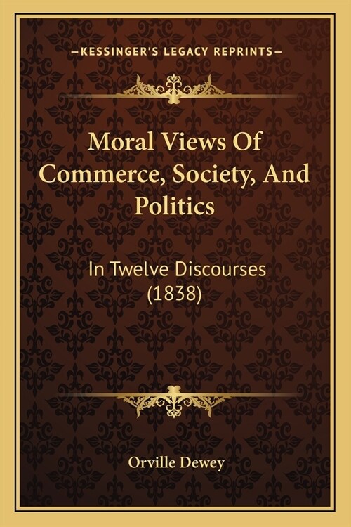 Moral Views Of Commerce, Society, And Politics: In Twelve Discourses (1838) (Paperback)