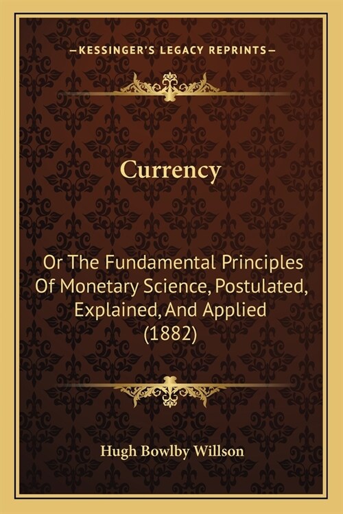 Currency: Or The Fundamental Principles Of Monetary Science, Postulated, Explained, And Applied (1882) (Paperback)