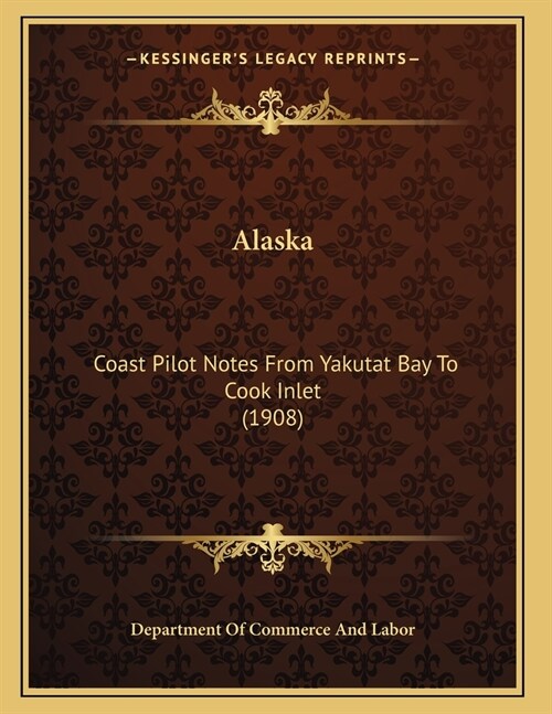Alaska: Coast Pilot Notes From Yakutat Bay To Cook Inlet (1908) (Paperback)