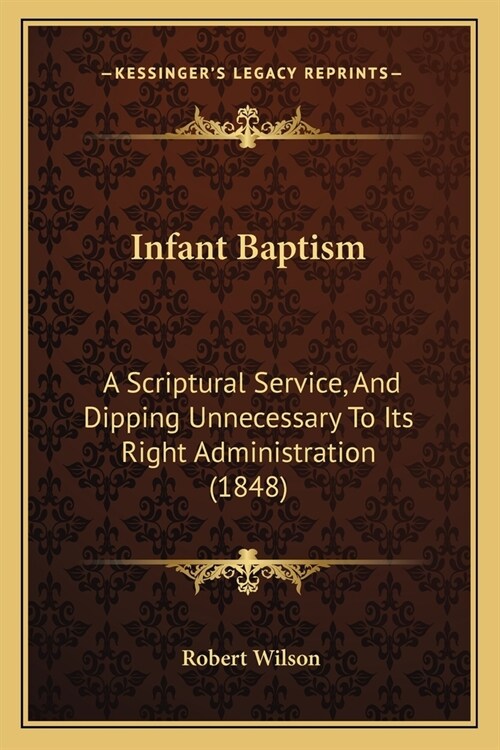 Infant Baptism: A Scriptural Service, And Dipping Unnecessary To Its Right Administration (1848) (Paperback)