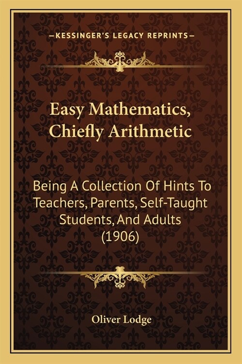 Easy Mathematics, Chiefly Arithmetic: Being A Collection Of Hints To Teachers, Parents, Self-Taught Students, And Adults (1906) (Paperback)