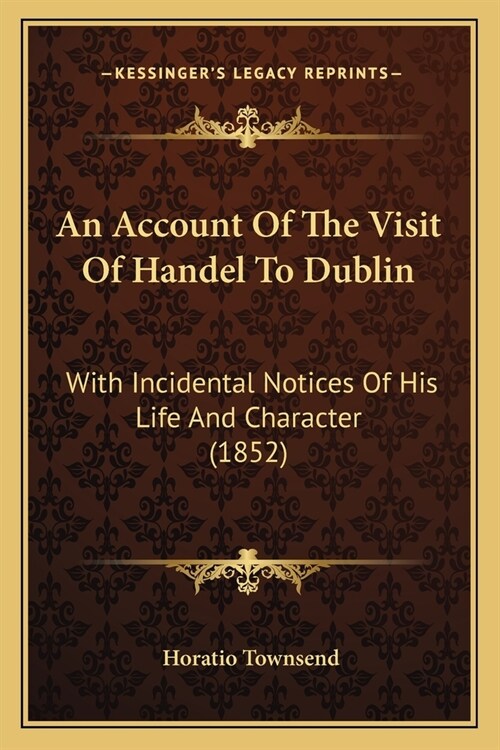 An Account Of The Visit Of Handel To Dublin: With Incidental Notices Of His Life And Character (1852) (Paperback)