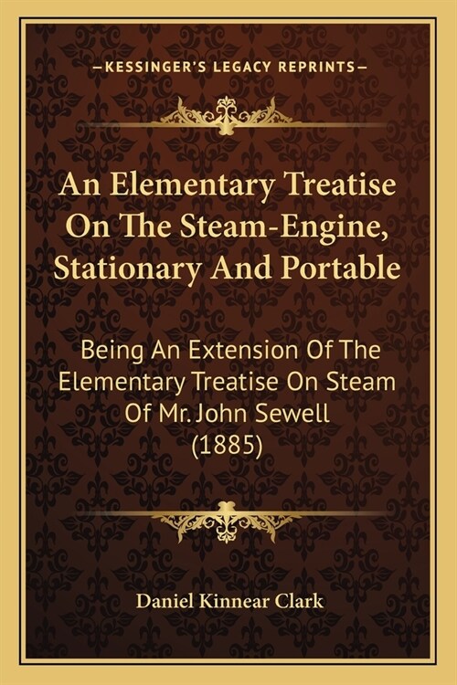 An Elementary Treatise On The Steam-Engine, Stationary And Portable: Being An Extension Of The Elementary Treatise On Steam Of Mr. John Sewell (1885) (Paperback)