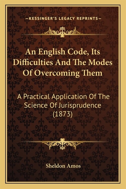 An English Code, Its Difficulties And The Modes Of Overcoming Them: A Practical Application Of The Science Of Jurisprudence (1873) (Paperback)