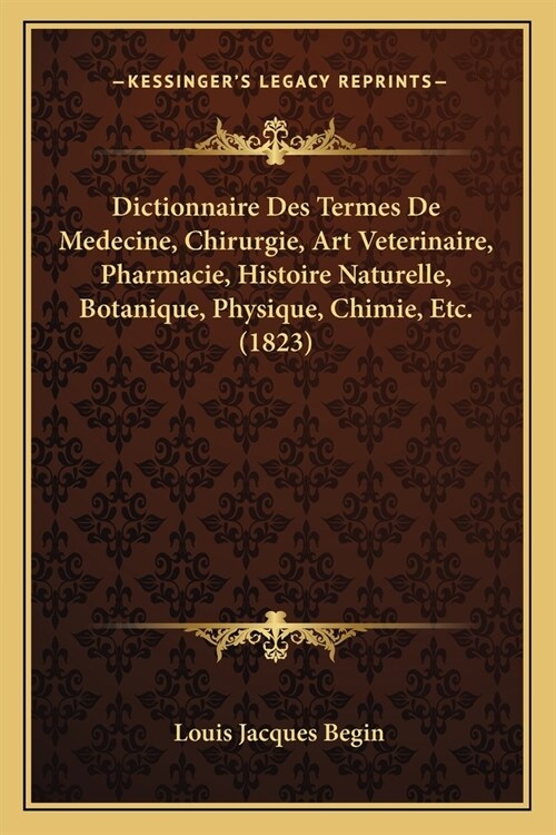 Dictionnaire Des Termes De Medecine, Chirurgie, Art Veterinaire, Pharmacie, Histoire Naturelle, Botanique, Physique, Chimie, Etc. (1823) (Paperback)