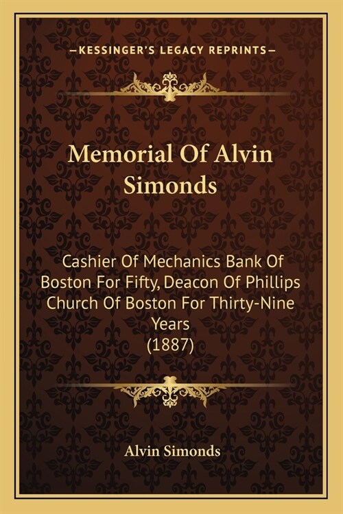 Memorial Of Alvin Simonds: Cashier Of Mechanics Bank Of Boston For Fifty, Deacon Of Phillips Church Of Boston For Thirty-Nine Years (1887) (Paperback)