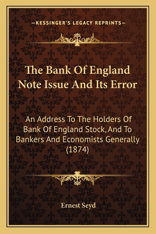 The Bank Of England Note Issue And Its Error: An Address To The Holders Of Bank Of England Stock, And To Bankers And Economists Generally (1874) (Paperback)