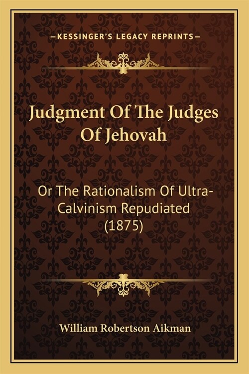 Judgment Of The Judges Of Jehovah: Or The Rationalism Of Ultra-Calvinism Repudiated (1875) (Paperback)