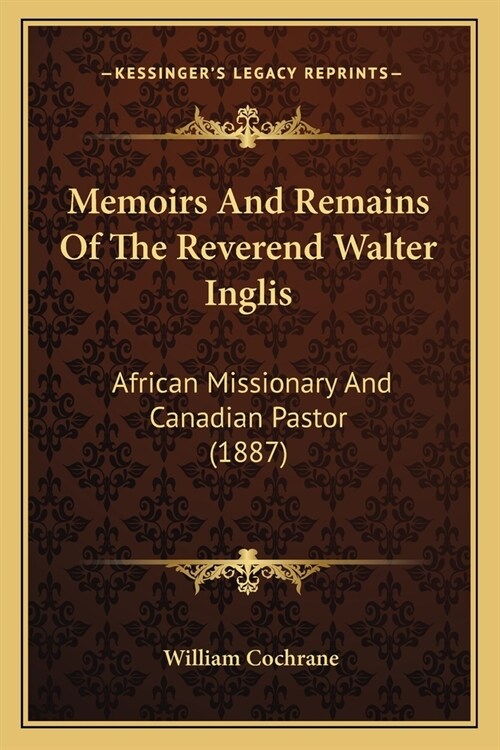 Memoirs And Remains Of The Reverend Walter Inglis: African Missionary And Canadian Pastor (1887) (Paperback)