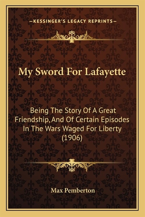 My Sword For Lafayette: Being The Story Of A Great Friendship, And Of Certain Episodes In The Wars Waged For Liberty (1906) (Paperback)