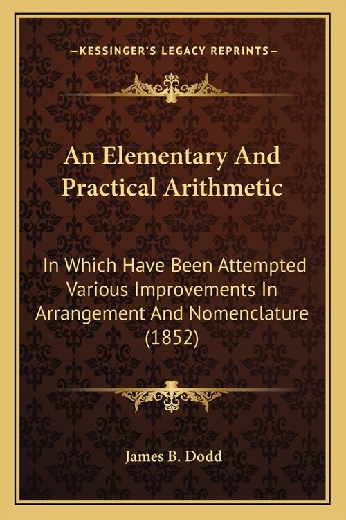 An Elementary And Practical Arithmetic: In Which Have Been Attempted Various Improvements In Arrangement And Nomenclature (1852) (Paperback)