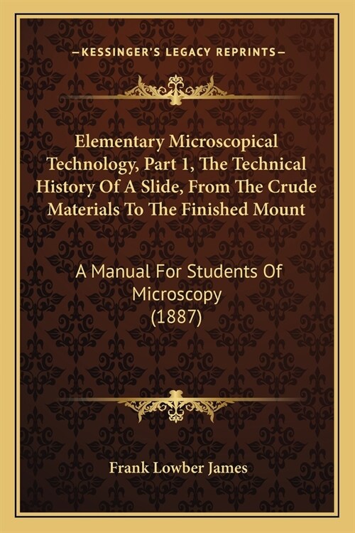 Elementary Microscopical Technology, Part 1, The Technical History Of A Slide, From The Crude Materials To The Finished Mount: A Manual For Students O (Paperback)