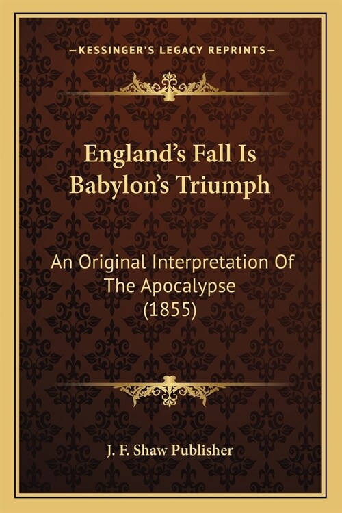 Englands Fall Is Babylons Triumph: An Original Interpretation Of The Apocalypse (1855) (Paperback)