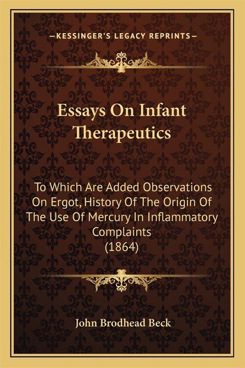 Essays On Infant Therapeutics: To Which Are Added Observations On Ergot, History Of The Origin Of The Use Of Mercury In Inflammatory Complaints (1864 (Paperback)