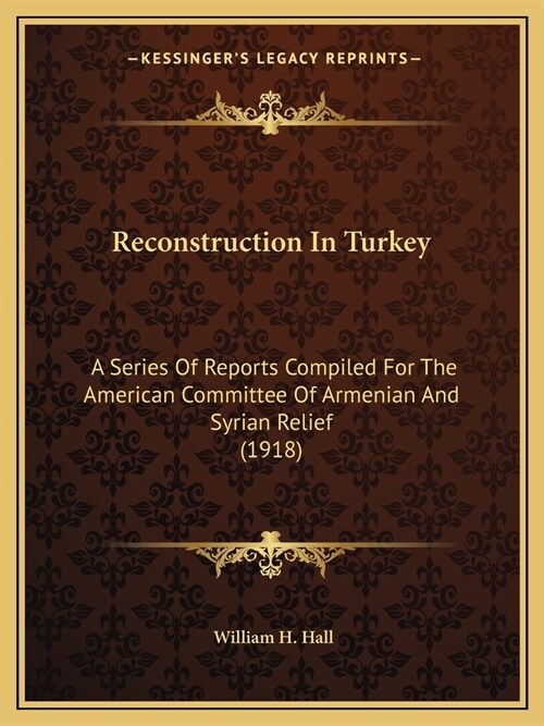 Reconstruction In Turkey: A Series Of Reports Compiled For The American Committee Of Armenian And Syrian Relief (1918) (Paperback)