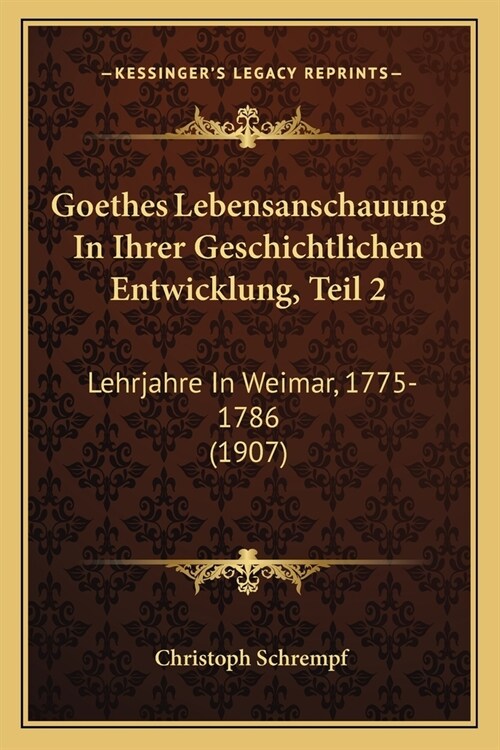 Goethes Lebensanschauung In Ihrer Geschichtlichen Entwicklung, Teil 2: Lehrjahre In Weimar, 1775-1786 (1907) (Paperback)