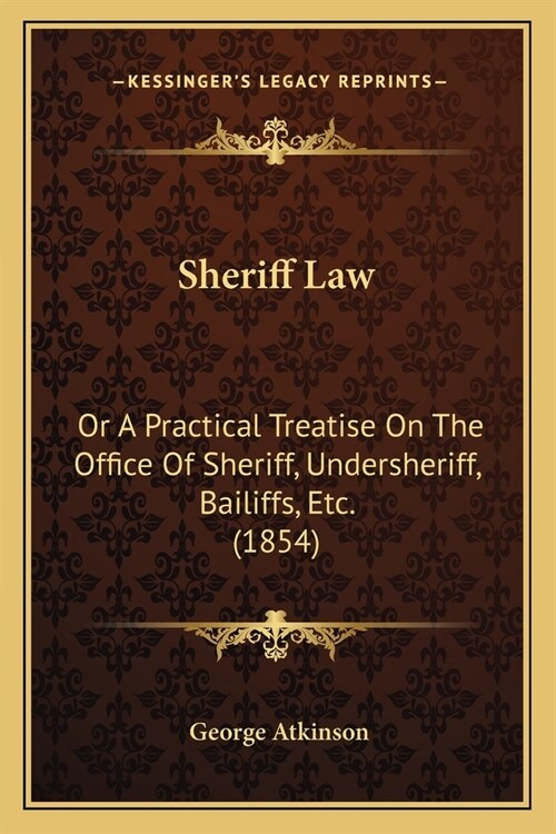 Sheriff Law: Or A Practical Treatise On The Office Of Sheriff, Undersheriff, Bailiffs, Etc. (1854) (Paperback)