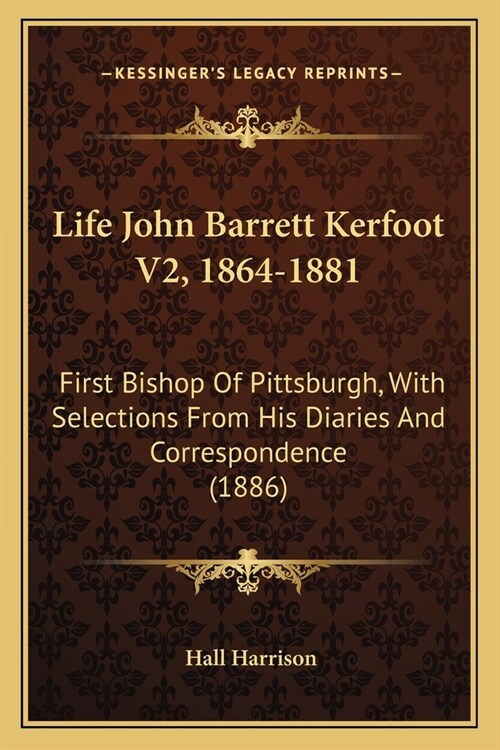 Life John Barrett Kerfoot V2, 1864-1881: First Bishop Of Pittsburgh, With Selections From His Diaries And Correspondence (1886) (Paperback)