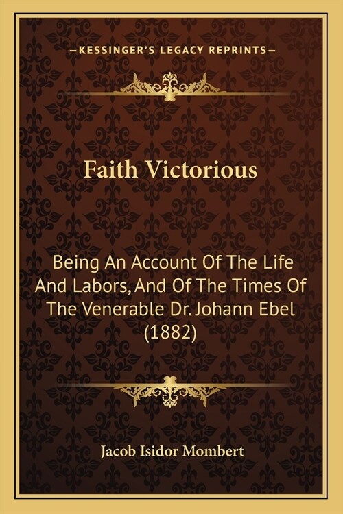 Faith Victorious: Being An Account Of The Life And Labors, And Of The Times Of The Venerable Dr. Johann Ebel (1882) (Paperback)
