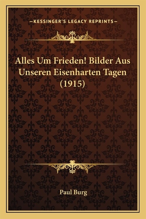 Alles Um Frieden! Bilder Aus Unseren Eisenharten Tagen (1915) (Paperback)