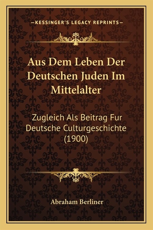 Aus Dem Leben Der Deutschen Juden Im Mittelalter: Zugleich Als Beitrag Fur Deutsche Culturgeschichte (1900) (Paperback)