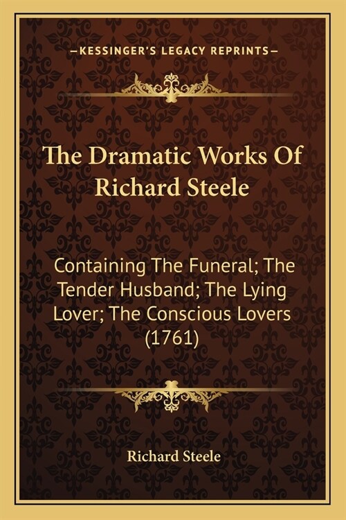 The Dramatic Works Of Richard Steele: Containing The Funeral; The Tender Husband; The Lying Lover; The Conscious Lovers (1761) (Paperback)