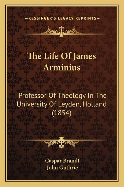 The Life Of James Arminius: Professor Of Theology In The University Of Leyden, Holland (1854) (Paperback)