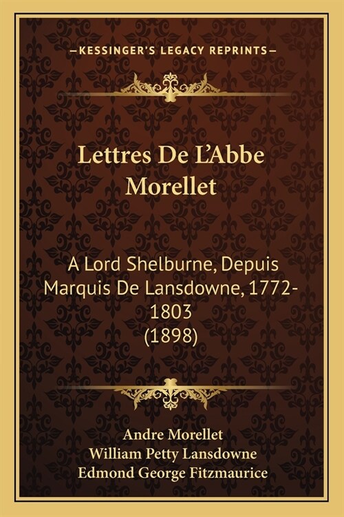 Lettres De LAbbe Morellet: A Lord Shelburne, Depuis Marquis De Lansdowne, 1772-1803 (1898) (Paperback)