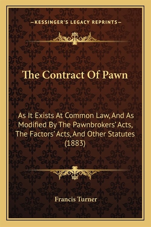 The Contract Of Pawn: As It Exists At Common Law, And As Modified By The Pawnbrokers Acts, The Factors Acts, And Other Statutes (1883) (Paperback)
