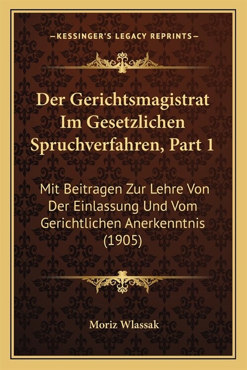 Der Gerichtsmagistrat Im Gesetzlichen Spruchverfahren, Part 1: Mit Beitragen Zur Lehre Von Der Einlassung Und Vom Gerichtlichen Anerkenntnis (1905) (Paperback)