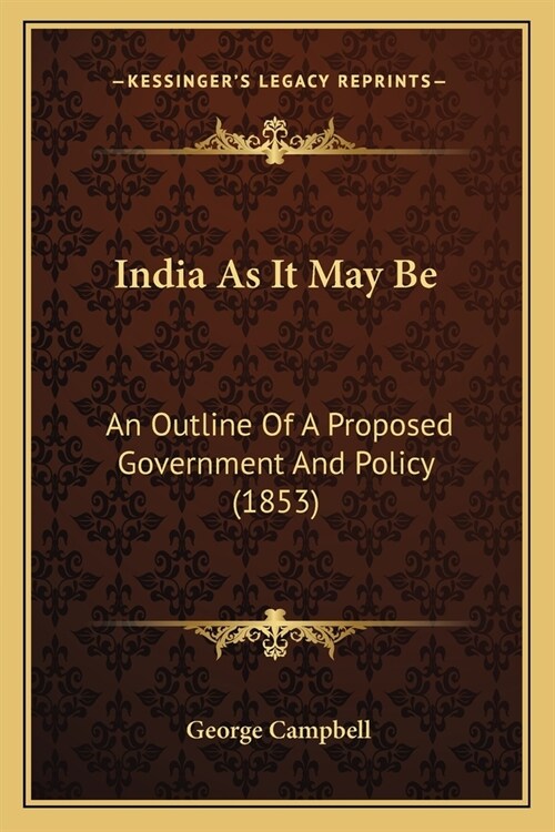 India As It May Be: An Outline Of A Proposed Government And Policy (1853) (Paperback)