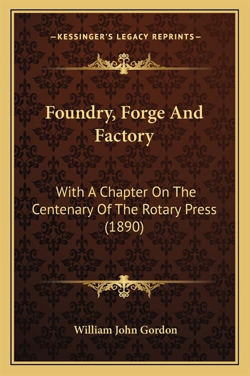 Foundry, Forge And Factory: With A Chapter On The Centenary Of The Rotary Press (1890) (Paperback)