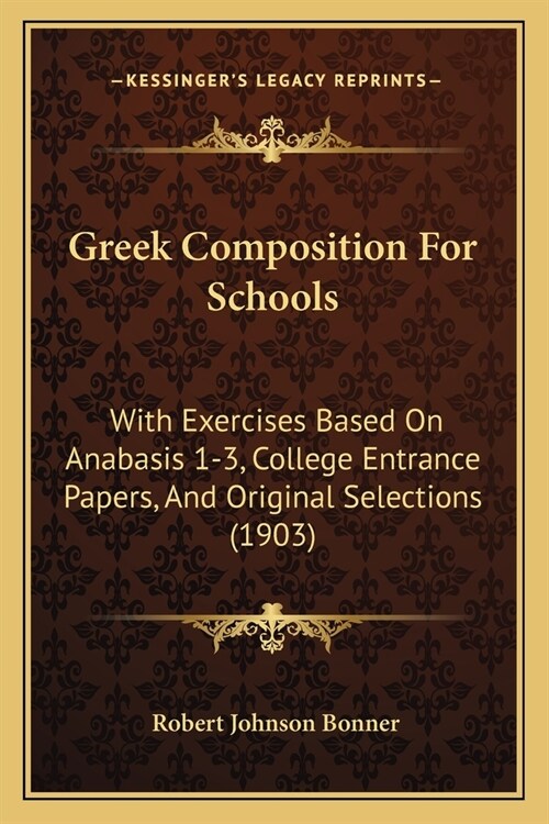 Greek Composition For Schools: With Exercises Based On Anabasis 1-3, College Entrance Papers, And Original Selections (1903) (Paperback)