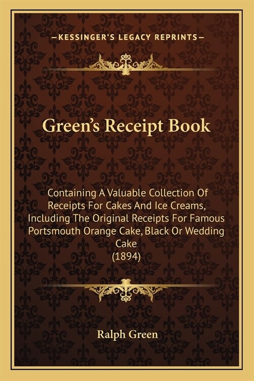 Greens Receipt Book: Containing A Valuable Collection Of Receipts For Cakes And Ice Creams, Including The Original Receipts For Famous Port (Paperback)