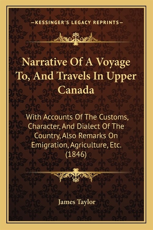 Narrative Of A Voyage To, And Travels In Upper Canada: With Accounts Of The Customs, Character, And Dialect Of The Country, Also Remarks On Emigration (Paperback)