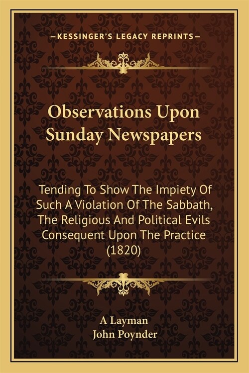 Observations Upon Sunday Newspapers: Tending To Show The Impiety Of Such A Violation Of The Sabbath, The Religious And Political Evils Consequent Upon (Paperback)