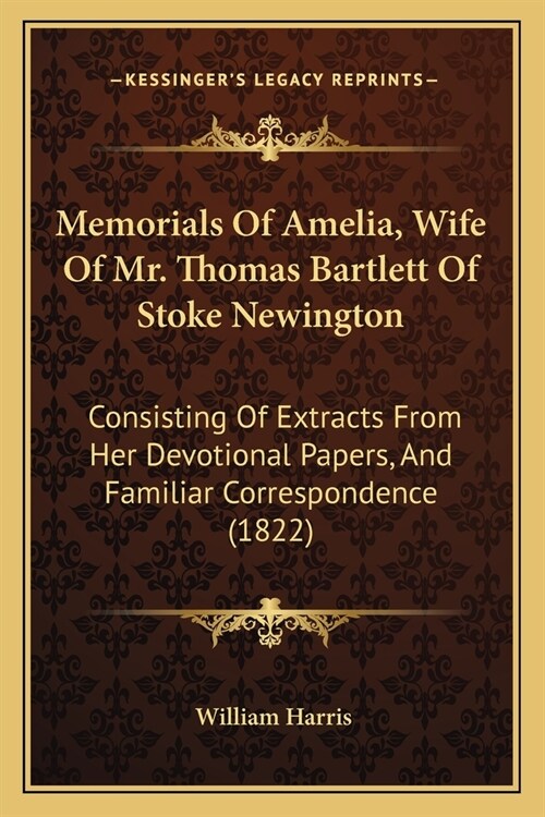 Memorials Of Amelia, Wife Of Mr. Thomas Bartlett Of Stoke Newington: Consisting Of Extracts From Her Devotional Papers, And Familiar Correspondence (1 (Paperback)